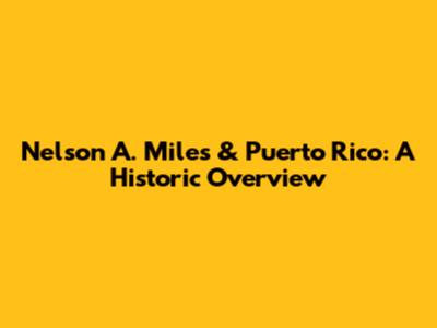Nelson A. Miles & Puerto Rico: A Historic Overview