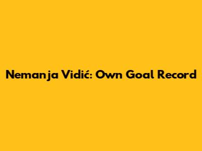 Nemanja Vidić: Own Goal Record