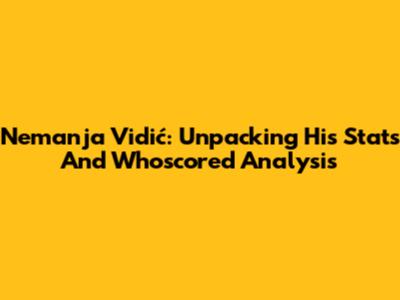 Nemanja Vidić: Unpacking His Stats And Whoscored Analysis