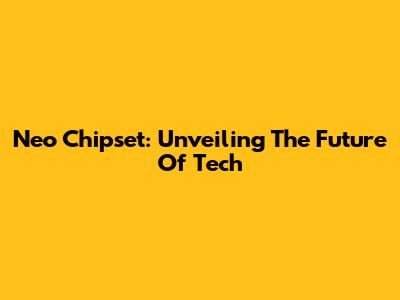 Neo Chipset: Unveiling The Future Of Tech