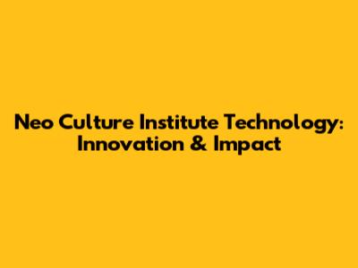 Neo Culture Institute Technology: Innovation & Impact