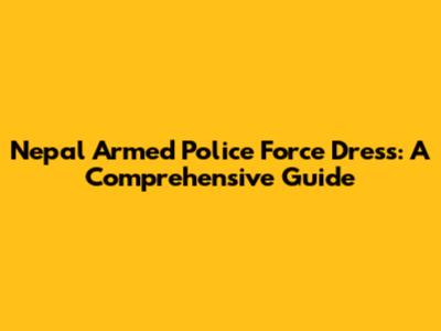 Nepal Armed Police Force Dress: A Comprehensive Guide