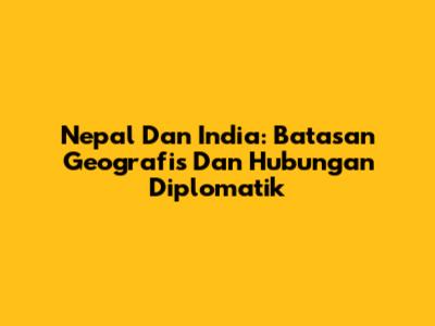 Nepal Dan India: Batasan Geografis Dan Hubungan Diplomatik