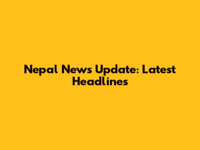 Nepal News Update: Latest Headlines
