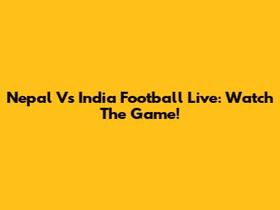 Nepal Vs India Football Live: Watch The Game!
