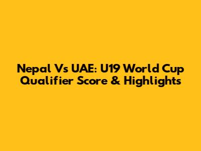 Nepal Vs UAE: U19 World Cup Qualifier Score & Highlights