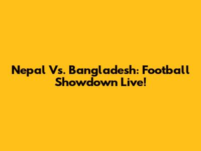 Nepal Vs. Bangladesh: Football Showdown Live!