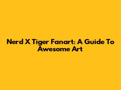 Nerd X Tiger Fanart: A Guide To Awesome Art