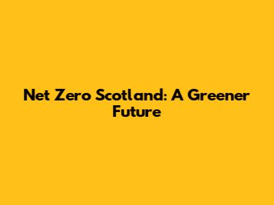 Net Zero Scotland: A Greener Future