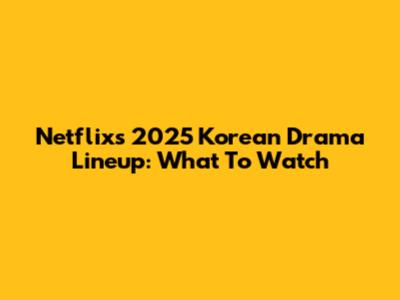 Netflix's 2025 Korean Drama Lineup: What To Watch