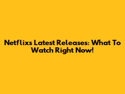 Netflix's Latest Releases: What To Watch Right Now!