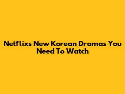Netflix's New Korean Dramas You Need To Watch