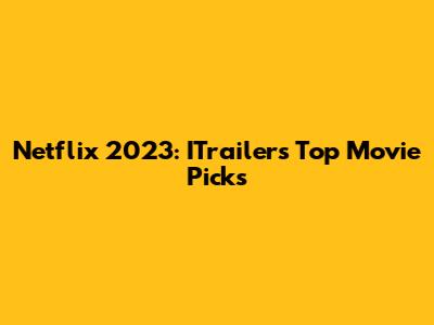 Netflix 2023: ITrailer's Top Movie Picks