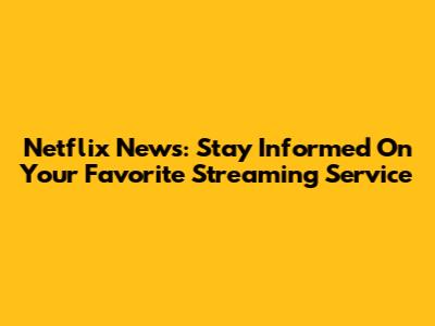 Netflix News: Stay Informed On Your Favorite Streaming Service