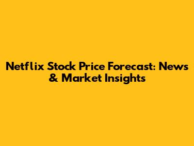 Netflix Stock Price Forecast: News & Market Insights