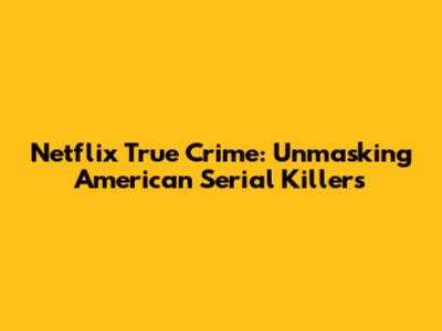 Netflix True Crime: Unmasking American Serial Killers