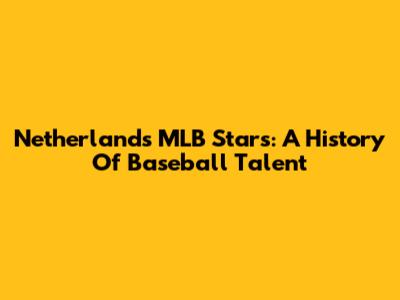 Netherlands' MLB Stars: A History Of Baseball Talent