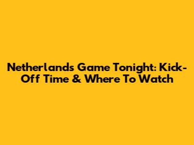 Netherlands Game Tonight: Kick-Off Time & Where To Watch