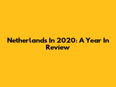 Netherlands In 2020: A Year In Review