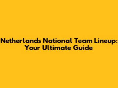 Netherlands National Team Lineup: Your Ultimate Guide