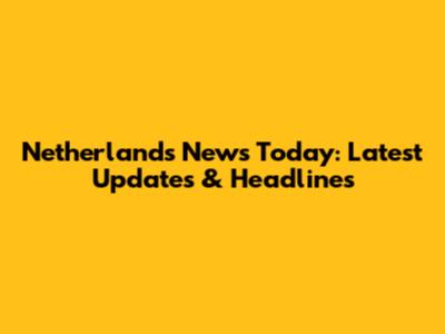 Netherlands News Today: Latest Updates & Headlines
