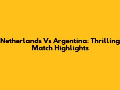 Netherlands Vs Argentina: Thrilling Match Highlights