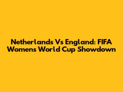 Netherlands Vs England: FIFA Women's World Cup Showdown