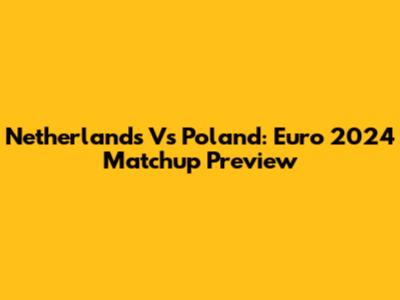Netherlands Vs Poland: Euro 2024 Matchup Preview