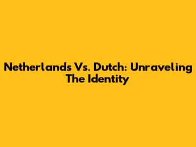 Netherlands Vs. Dutch: Unraveling The Identity