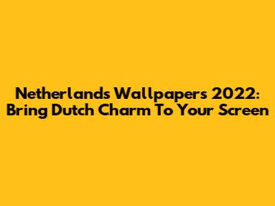 Netherlands Wallpapers 2022: Bring Dutch Charm To Your Screen