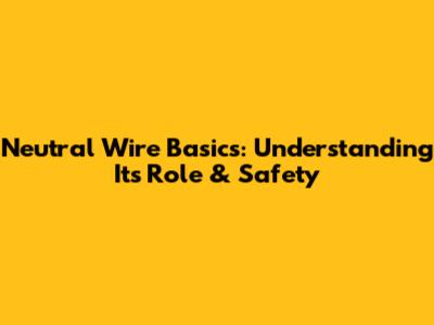 Neutral Wire Basics: Understanding Its Role & Safety
