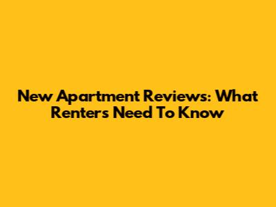 New Apartment Reviews: What Renters Need To Know