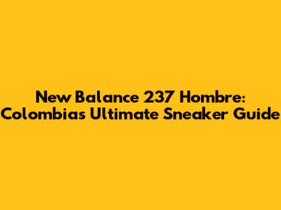 New Balance 237 Hombre: Colombia's Ultimate Sneaker Guide