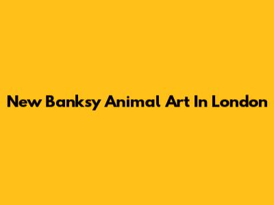 New Banksy Animal Art In London