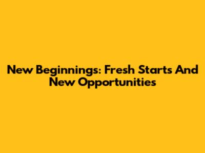 New Beginnings: Fresh Starts And New Opportunities
