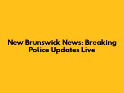 New Brunswick News: Breaking Police Updates Live