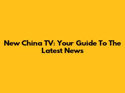 New China TV: Your Guide To The Latest News