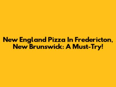 New England Pizza In Fredericton, New Brunswick: A Must-Try!
