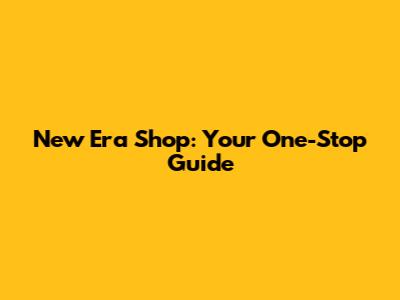 New Era Shop: Your One-Stop Guide