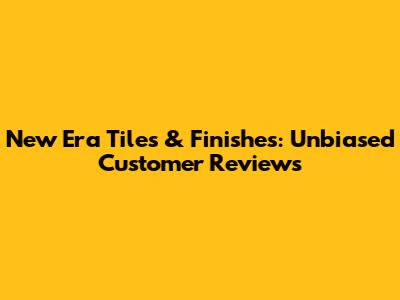 New Era Tiles & Finishes: Unbiased Customer Reviews
