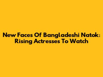 New Faces Of Bangladeshi Natok: Rising Actresses To Watch