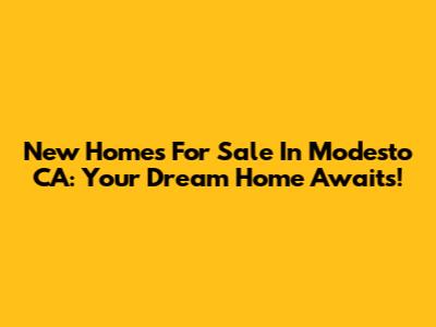 New Homes For Sale In Modesto CA: Your Dream Home Awaits!