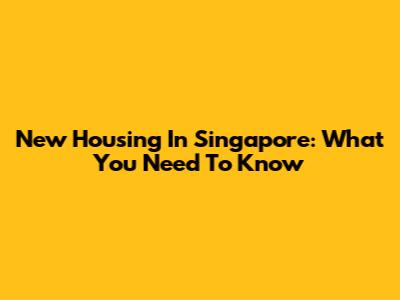 New Housing In Singapore: What You Need To Know