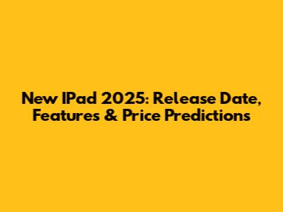 New IPad 2025: Release Date, Features & Price Predictions