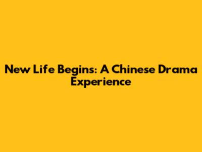 New Life Begins: A Chinese Drama Experience