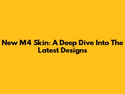 New M4 Skin: A Deep Dive Into The Latest Designs