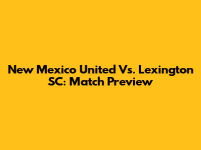 New Mexico United Vs. Lexington SC: Match Preview