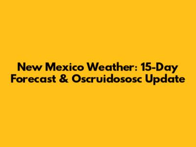 New Mexico Weather: 15-Day Forecast & Oscruidososc Update
