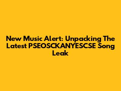 New Music Alert: Unpacking The Latest PSEOSCKANYESCSE Song Leak