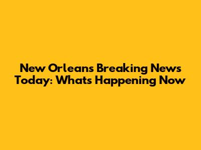 New Orleans Breaking News Today: What's Happening Now